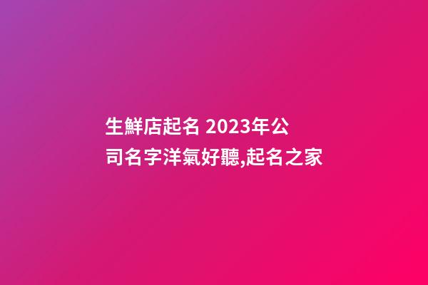 生鮮店起名 2023年公司名字洋氣好聽,起名之家-第1張-公司起名-玄機(jī)派